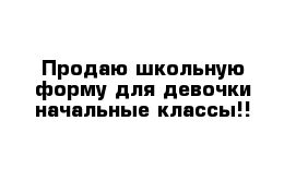 Продаю школьную форму для девочки начальные классы!!